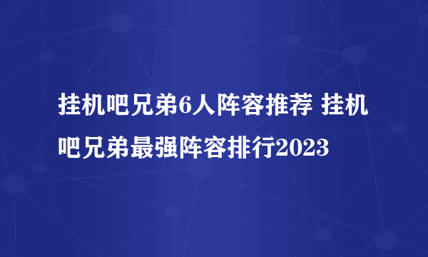 挂机吧兄弟6人阵容推荐 挂机吧兄弟最强阵容排行2023