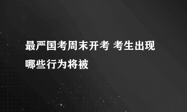 最严国考周末开考 考生出现哪些行为将被