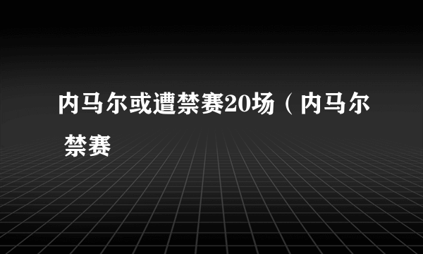 内马尔或遭禁赛20场（内马尔 禁赛