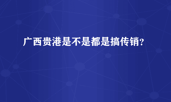 广西贵港是不是都是搞传销？