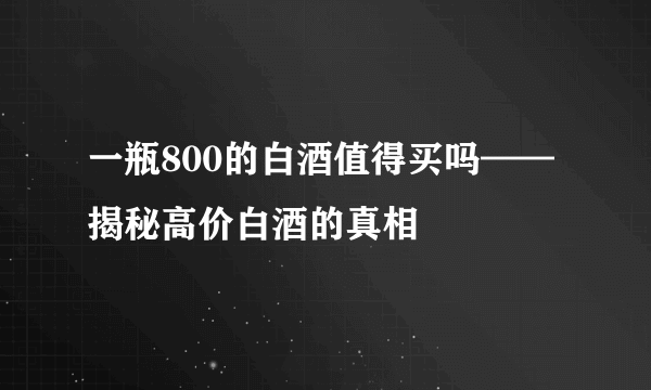 一瓶800的白酒值得买吗——揭秘高价白酒的真相