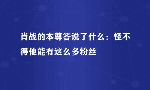 肖战的本尊答说了什么：怪不得他能有这么多粉丝