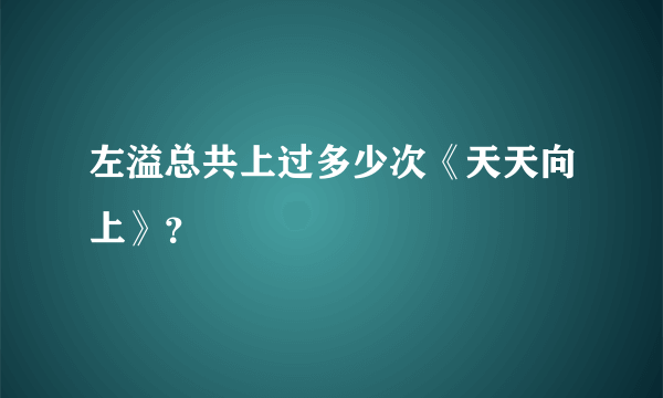 左溢总共上过多少次《天天向上》？