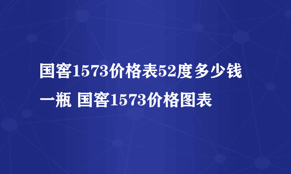 国窖1573价格表52度多少钱一瓶 国窖1573价格图表