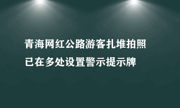 青海网红公路游客扎堆拍照 已在多处设置警示提示牌