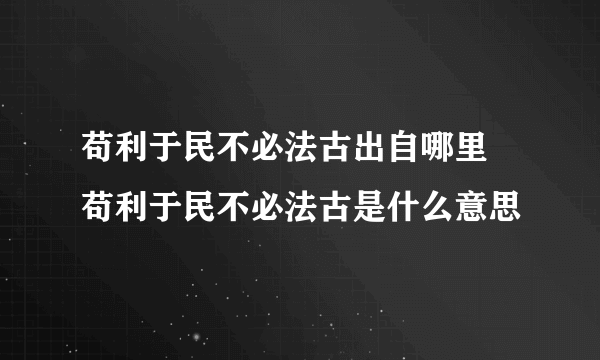 苟利于民不必法古出自哪里 苟利于民不必法古是什么意思