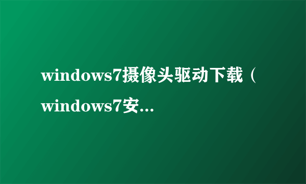 windows7摄像头驱动下载（windows7安装摄像头驱动）