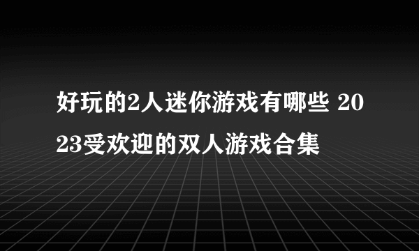 好玩的2人迷你游戏有哪些 2023受欢迎的双人游戏合集