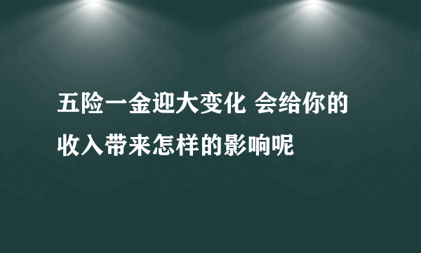 五险一金迎大变化 会给你的收入带来怎样的影响呢