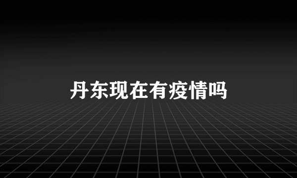 丹东现在有疫情吗