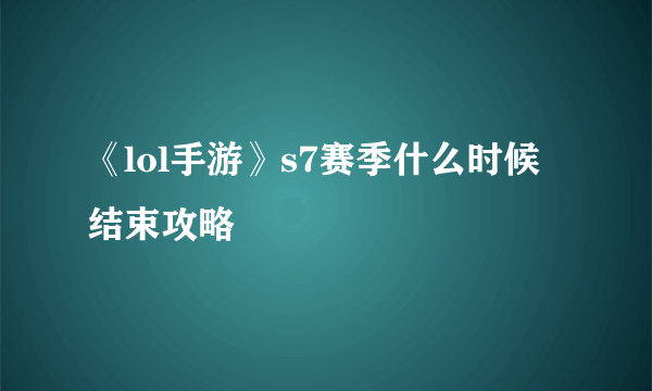 《lol手游》s7赛季什么时候结束攻略