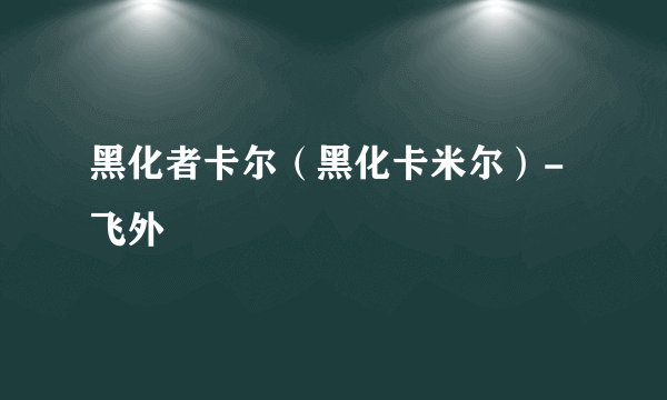 黑化者卡尔（黑化卡米尔）-飞外