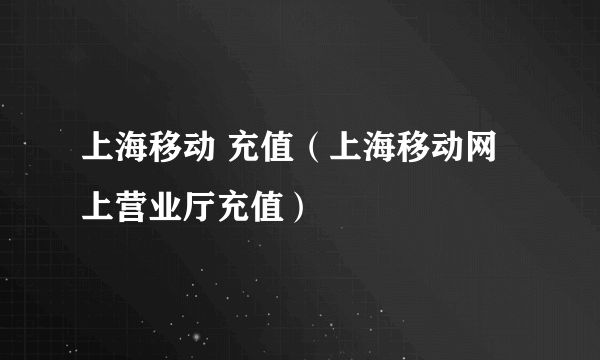 上海移动 充值（上海移动网上营业厅充值）