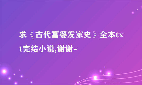 求《古代富婆发家史》全本txt完结小说,谢谢~