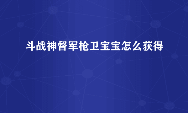 斗战神督军枪卫宝宝怎么获得