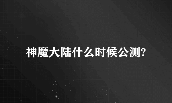 神魔大陆什么时候公测?