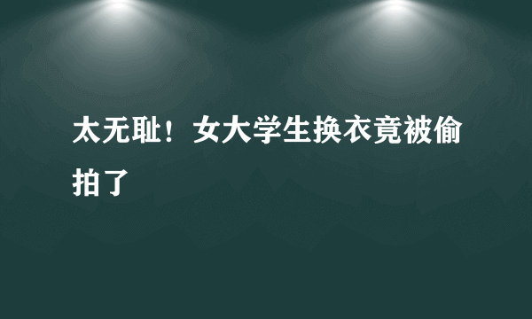 太无耻！女大学生换衣竟被偷拍了