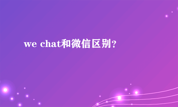 we chat和微信区别？