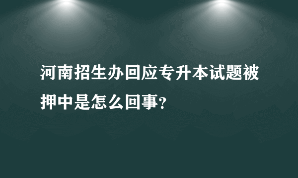 河南招生办回应专升本试题被押中是怎么回事？