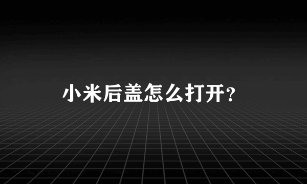 小米后盖怎么打开？