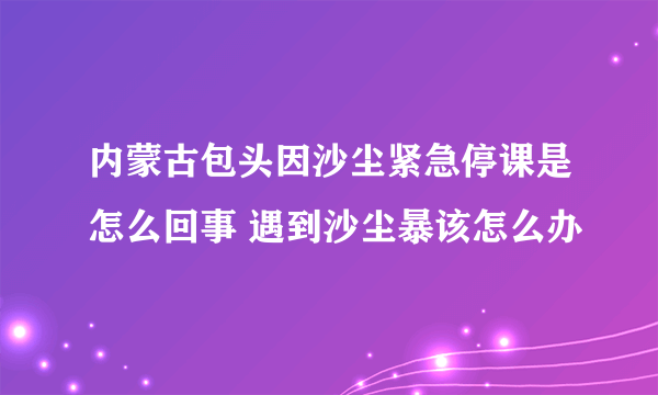 内蒙古包头因沙尘紧急停课是怎么回事 遇到沙尘暴该怎么办