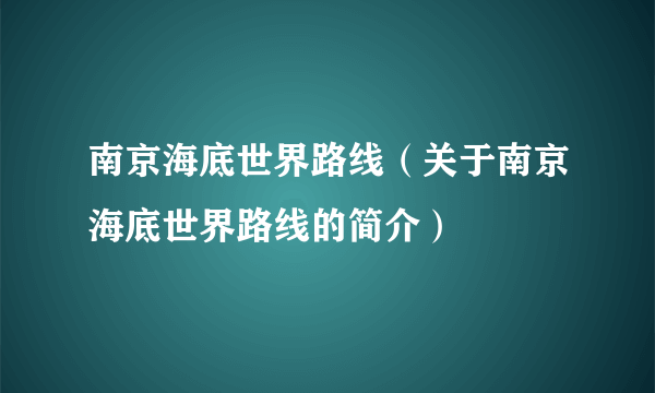 南京海底世界路线（关于南京海底世界路线的简介）