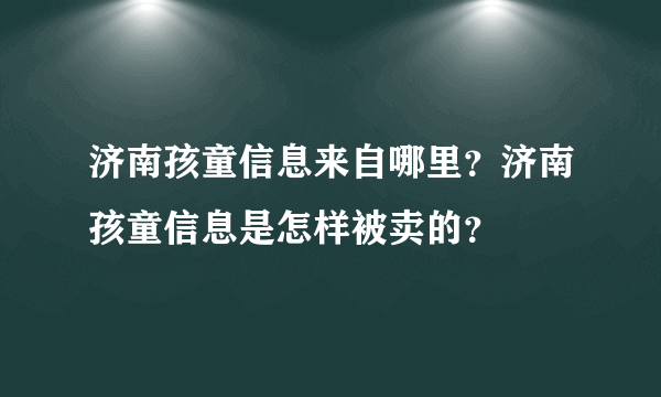 济南孩童信息来自哪里？济南孩童信息是怎样被卖的？