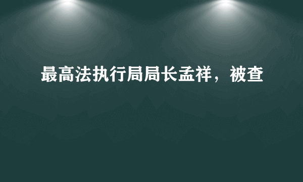 最高法执行局局长孟祥，被查