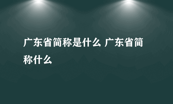 广东省简称是什么 广东省简称什么