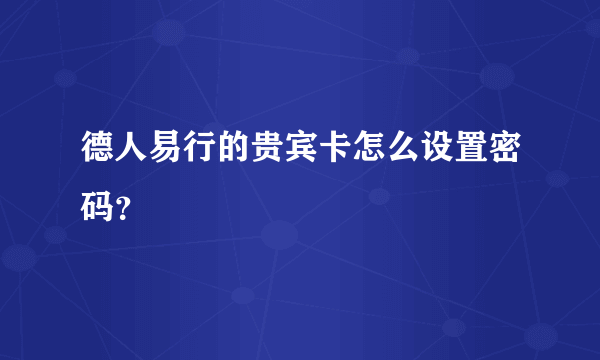 德人易行的贵宾卡怎么设置密码？