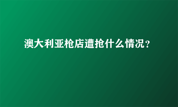 澳大利亚枪店遭抢什么情况？