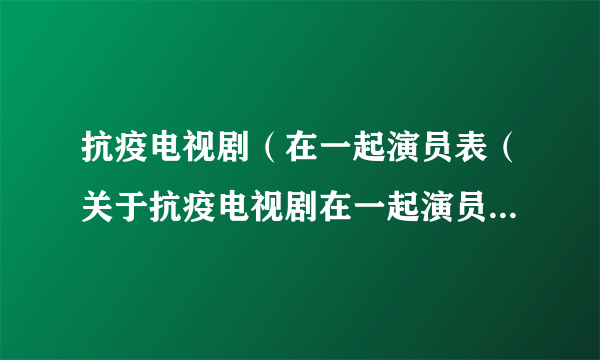 抗疫电视剧（在一起演员表（关于抗疫电视剧在一起演员表的简介））