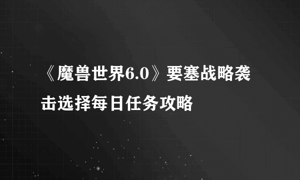 《魔兽世界6.0》要塞战略袭击选择每日任务攻略