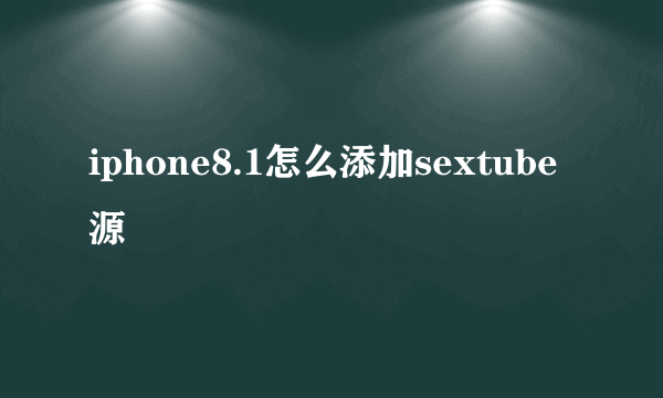 iphone8.1怎么添加sextube源