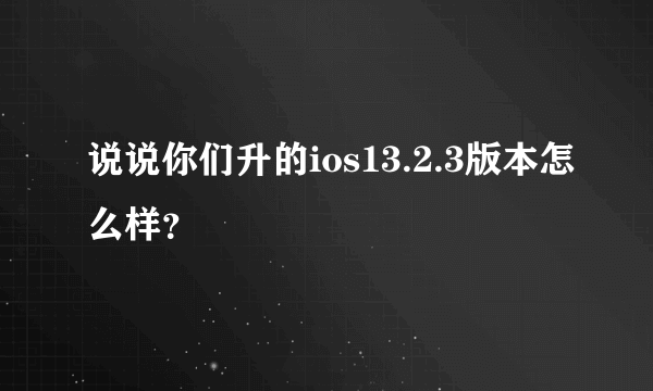 说说你们升的ios13.2.3版本怎么样？