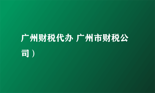 广州财税代办 广州市财税公司）