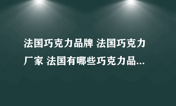 法国巧克力品牌 法国巧克力厂家 法国有哪些巧克力品牌【品牌库】