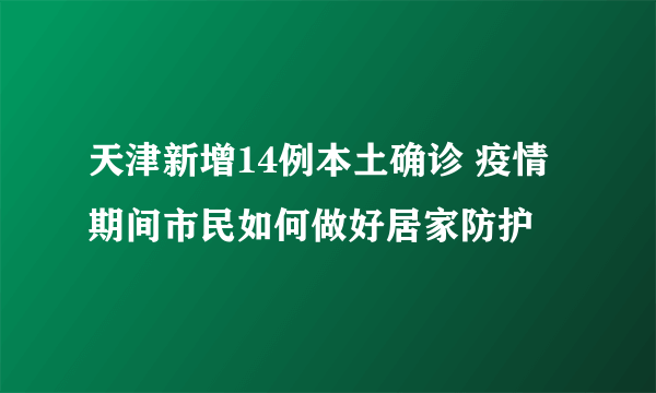 天津新增14例本土确诊 疫情期间市民如何做好居家防护