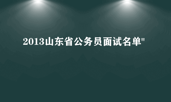 2013山东省公务员面试名单