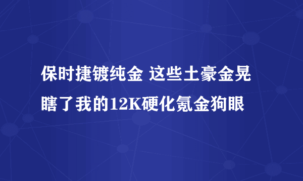 保时捷镀纯金 这些土豪金晃瞎了我的12K硬化氪金狗眼