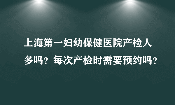 上海第一妇幼保健医院产检人多吗？每次产检时需要预约吗？