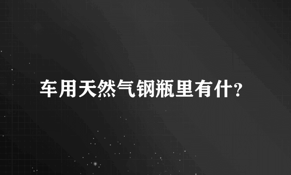 车用天然气钢瓶里有什？