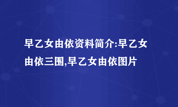 早乙女由依资料简介:早乙女由依三围,早乙女由依图片