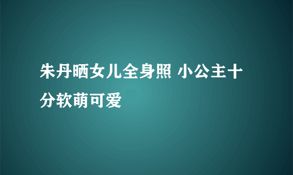 朱丹晒女儿全身照 小公主十分软萌可爱