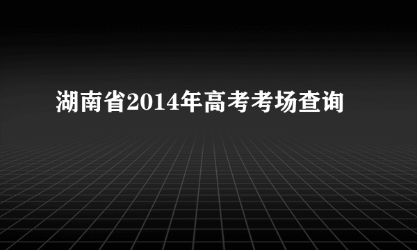 湖南省2014年高考考场查询