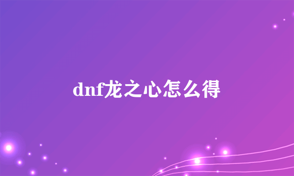 dnf龙之心怎么得