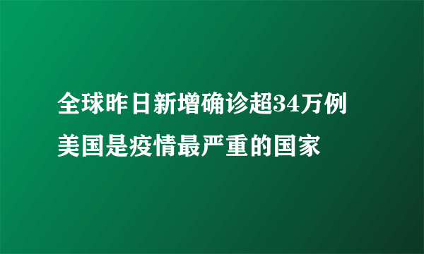 全球昨日新增确诊超34万例 美国是疫情最严重的国家