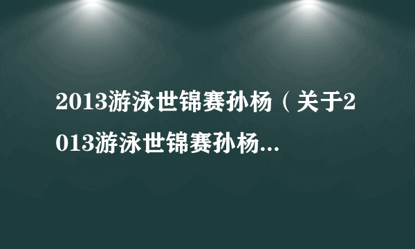 2013游泳世锦赛孙杨（关于2013游泳世锦赛孙杨的简介）