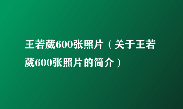 王若葳600张照片（关于王若葳600张照片的简介）