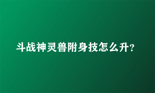 斗战神灵兽附身技怎么升？